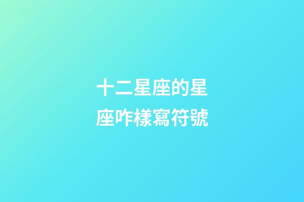 十二星座的星座咋樣寫符號-第1張-星座運勢-玄機派
