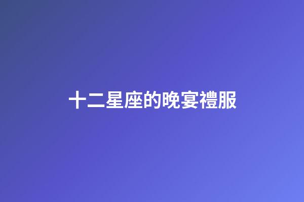 十二星座的晚宴禮服-第1張-星座運勢-玄機派
