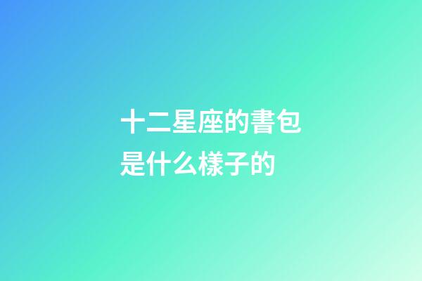 十二星座的書包是什么樣子的-第1張-星座運勢-玄機(jī)派