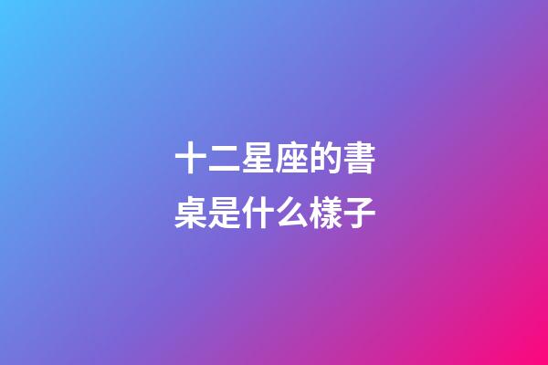 十二星座的書桌是什么樣子-第1張-星座運(yùn)勢(shì)-玄機(jī)派