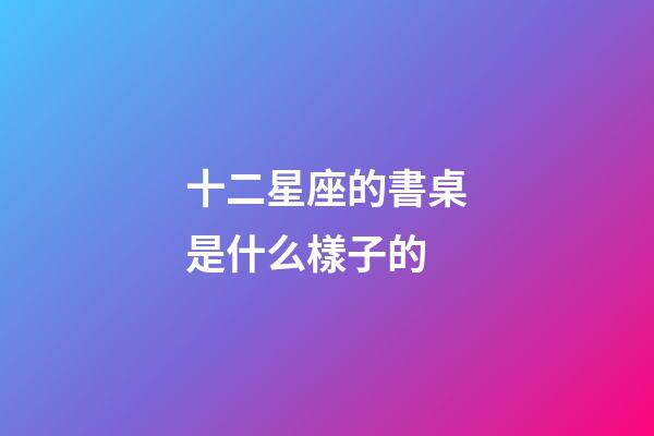 十二星座的書桌是什么樣子的