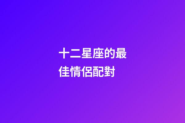 十二星座的最佳情侶配對-第1張-星座運勢-玄機派