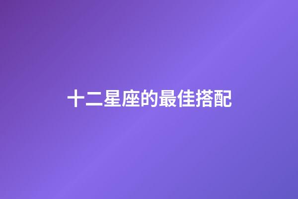 十二星座的最佳搭配-第1張-星座運(yùn)勢(shì)-玄機(jī)派