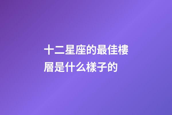 十二星座的最佳樓層是什么樣子的-第1張-星座運勢-玄機派