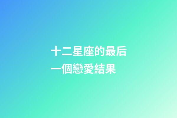 十二星座的最后一個戀愛結果-第1張-星座運勢-玄機派