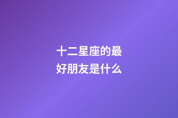 十二星座的最好朋友是什么-第1張-星座運勢-玄機派