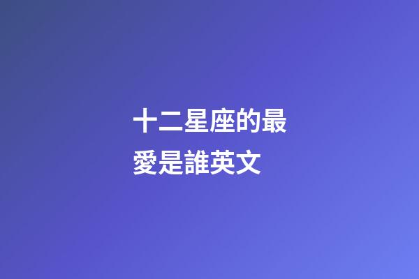 十二星座的最愛是誰英文-第1張-星座運勢-玄機派