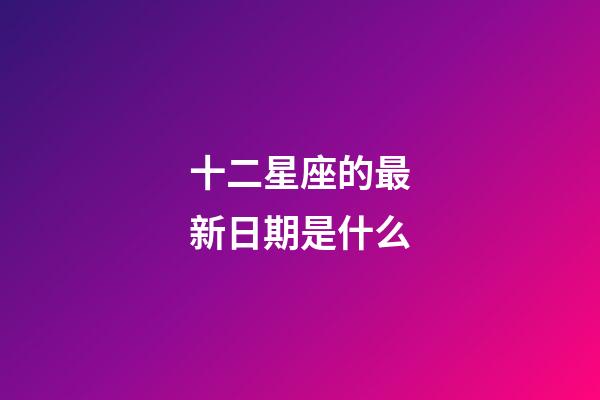 十二星座的最新日期是什么-第1張-星座運勢-玄機派