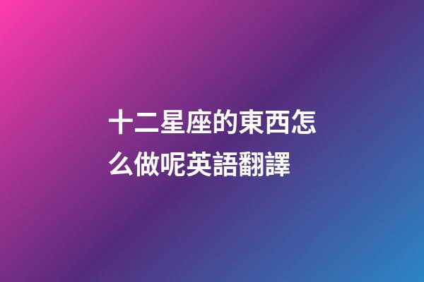 十二星座的東西怎么做呢英語翻譯-第1張-星座運勢-玄機派
