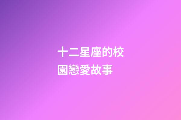十二星座的校園戀愛故事-第1張-星座運勢-玄機派