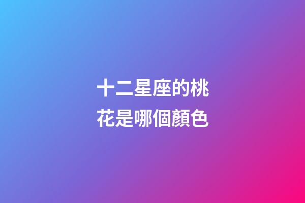 十二星座的桃花是哪個顏色-第1張-星座運勢-玄機派
