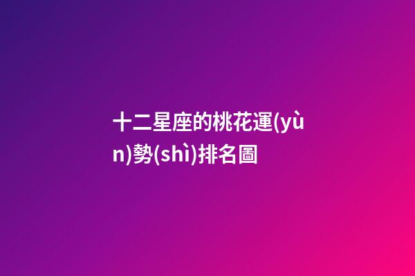 十二星座的桃花運(yùn)勢(shì)排名圖-第1張-星座運(yùn)勢(shì)-玄機(jī)派