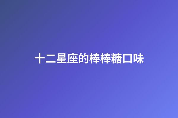 十二星座的棒棒糖口味-第1張-星座運勢-玄機派