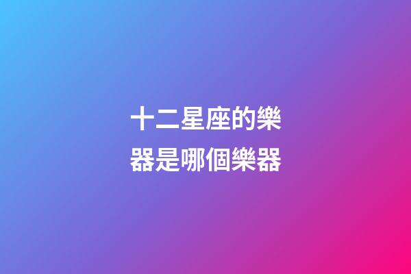 十二星座的樂器是哪個樂器-第1張-星座運勢-玄機派