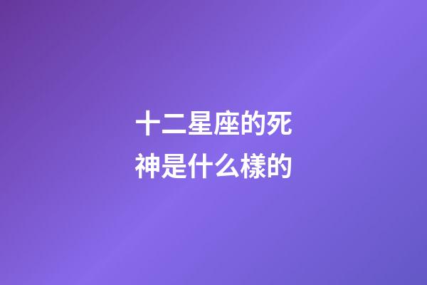 十二星座的死神是什么樣的-第1張-星座運勢-玄機派