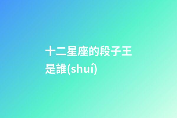 十二星座的段子王是誰(shuí)-第1張-星座運(yùn)勢(shì)-玄機(jī)派