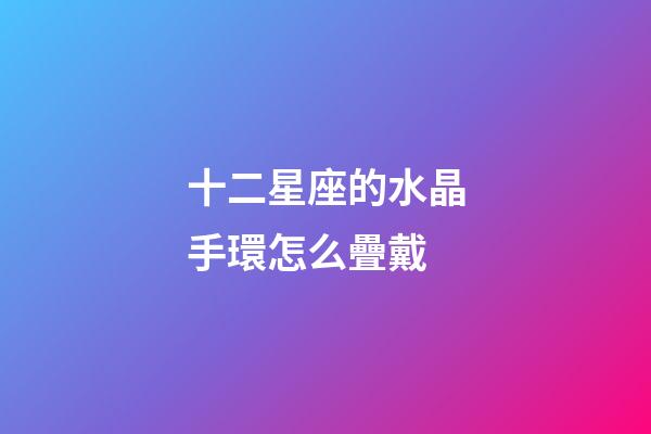 十二星座的水晶手環怎么疊戴-第1張-星座運勢-玄機派