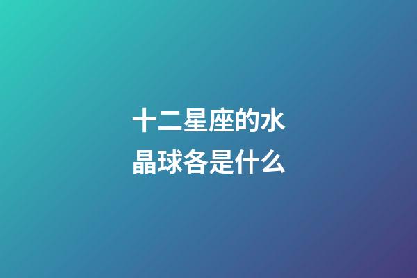 十二星座的水晶球各是什么-第1張-星座運勢-玄機派