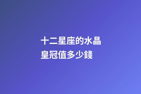 十二星座的水晶皇冠值多少錢-第1張-星座運勢-玄機派