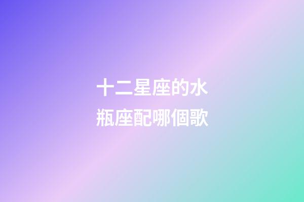 十二星座的水瓶座配哪個歌-第1張-星座運勢-玄機派
