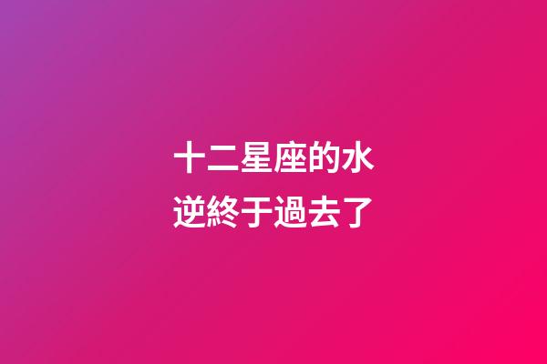 十二星座的水逆終于過去了-第1張-星座運勢-玄機派