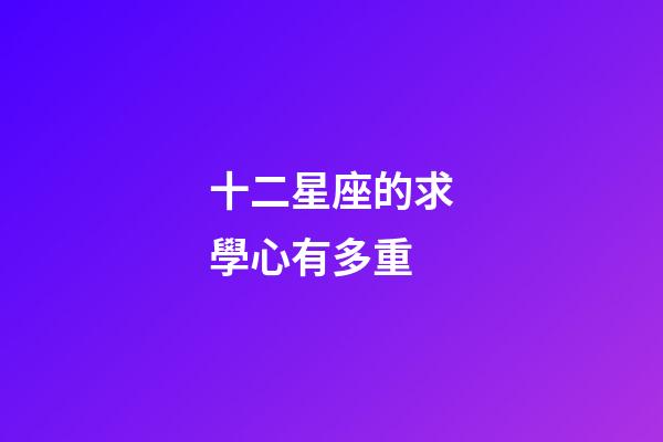十二星座的求學心有多重-第1張-星座運勢-玄機派