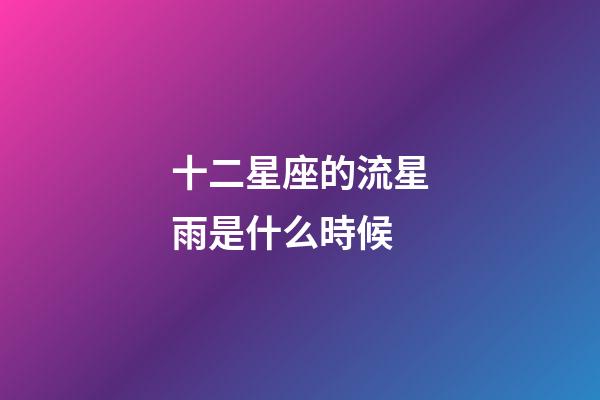 十二星座的流星雨是什么時候-第1張-星座運勢-玄機派