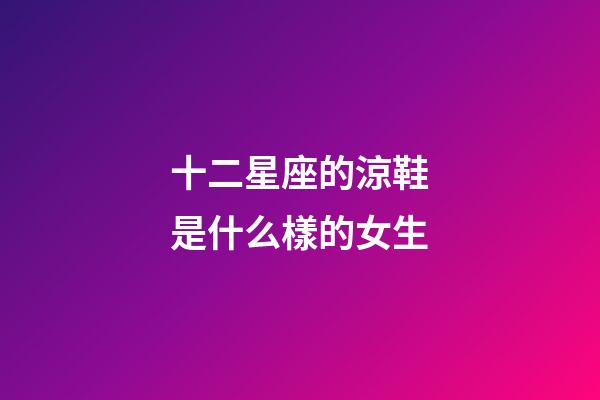 十二星座的涼鞋是什么樣的女生-第1張-星座運勢-玄機派