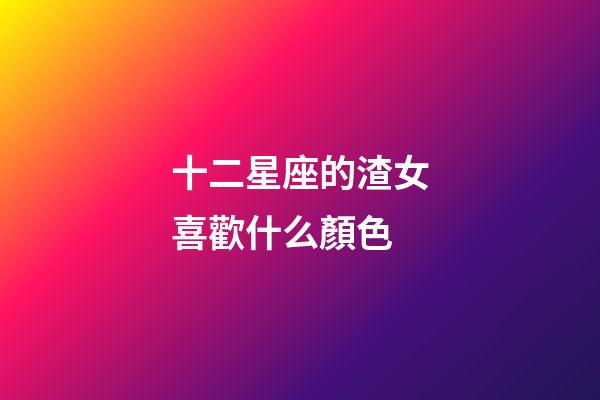 十二星座的渣女喜歡什么顏色-第1張-星座運(yùn)勢-玄機(jī)派
