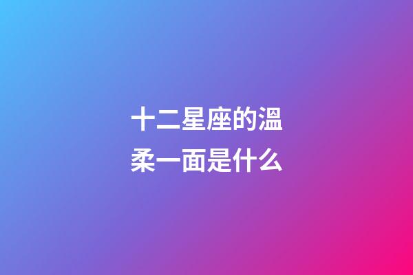 十二星座的溫柔一面是什么-第1張-星座運勢-玄機派