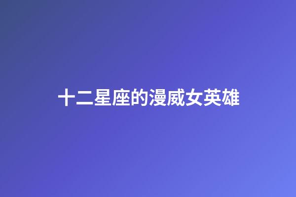 十二星座的漫威女英雄-第1張-星座運勢-玄機派