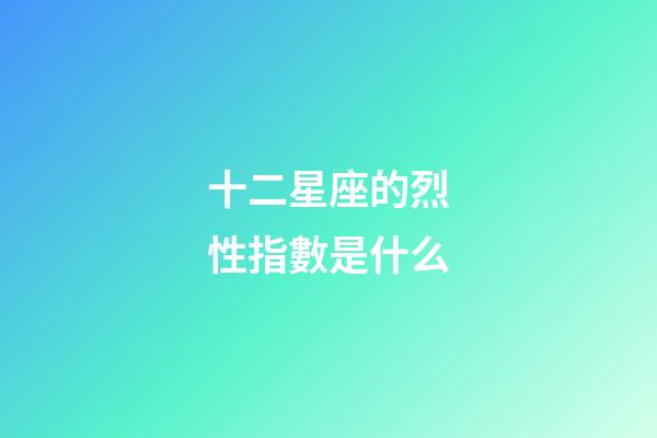 十二星座的烈性指數是什么-第1張-星座運勢-玄機派