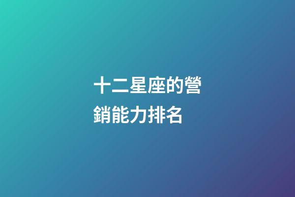 十二星座的營銷能力排名-第1張-星座運勢-玄機派