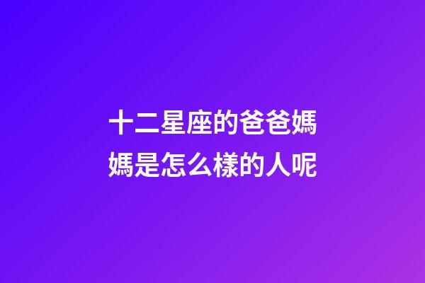 十二星座的爸爸媽媽是怎么樣的人呢-第1張-星座運勢-玄機派