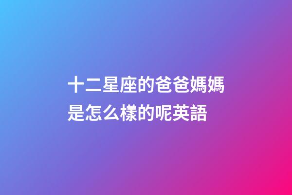 十二星座的爸爸媽媽是怎么樣的呢英語-第1張-星座運(yùn)勢(shì)-玄機(jī)派