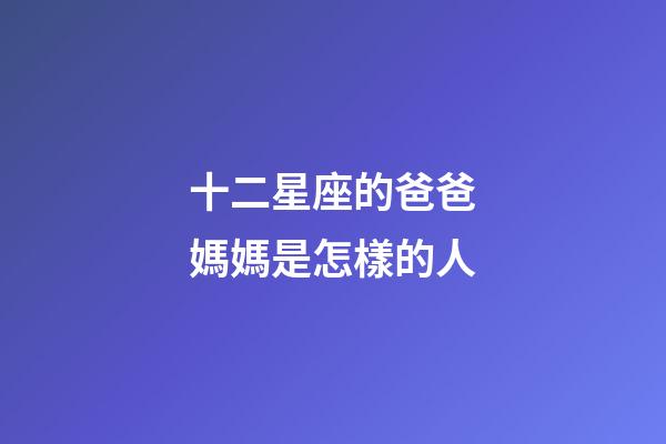 十二星座的爸爸媽媽是怎樣的人-第1張-星座運勢-玄機派