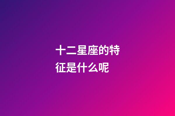 十二星座的特征是什么呢-第1張-星座運勢-玄機派