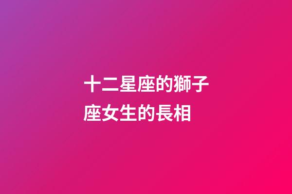 十二星座的獅子座女生的長相-第1張-星座運勢-玄機派