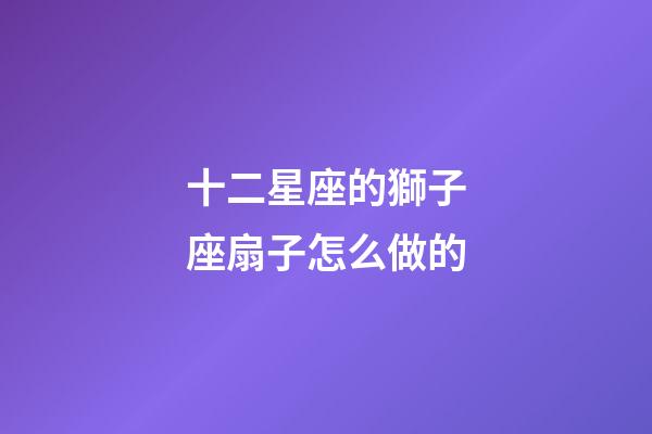 十二星座的獅子座扇子怎么做的-第1張-星座運勢-玄機派