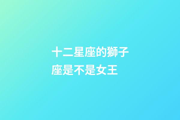 十二星座的獅子座是不是女王-第1張-星座運(yùn)勢-玄機(jī)派