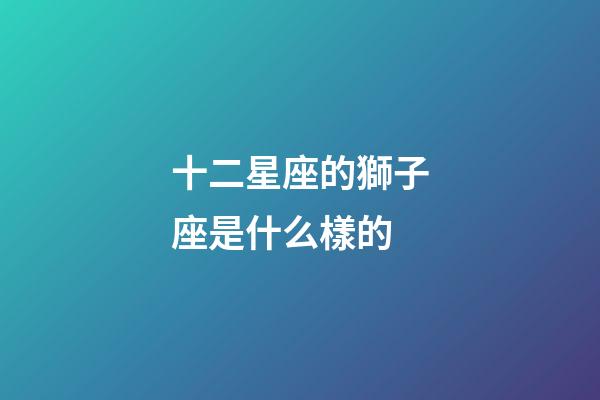 十二星座的獅子座是什么樣的-第1張-星座運(yùn)勢(shì)-玄機(jī)派