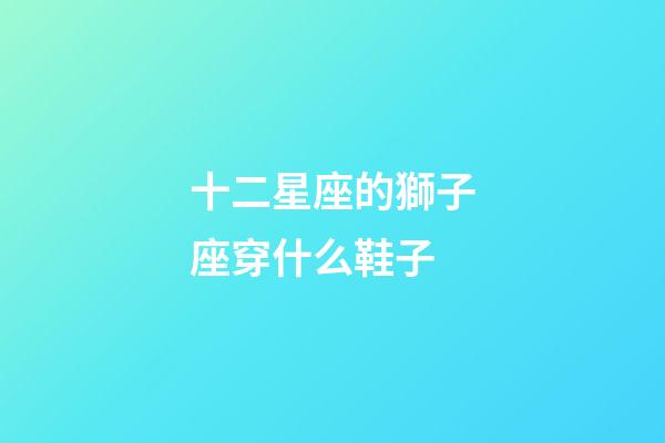 十二星座的獅子座穿什么鞋子-第1張-星座運勢-玄機派