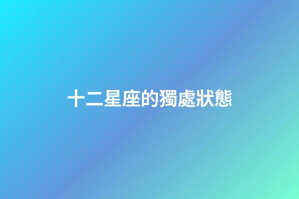 十二星座的獨處狀態-第1張-星座運勢-玄機派