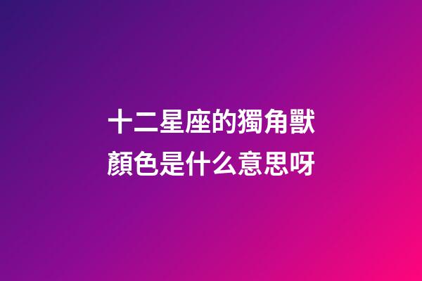 十二星座的獨角獸顏色是什么意思呀-第1張-星座運勢-玄機派
