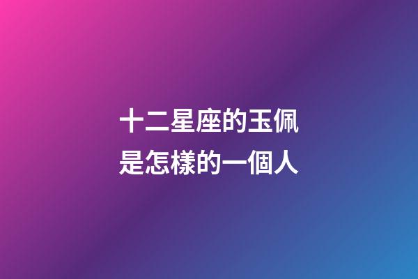 十二星座的玉佩是怎樣的一個人-第1張-星座運勢-玄機派