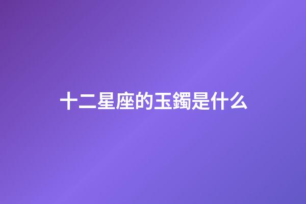 十二星座的玉鐲是什么-第1張-星座運勢-玄機派