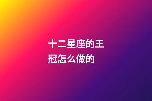 十二星座的王冠怎么做的-第1張-星座運勢-玄機派