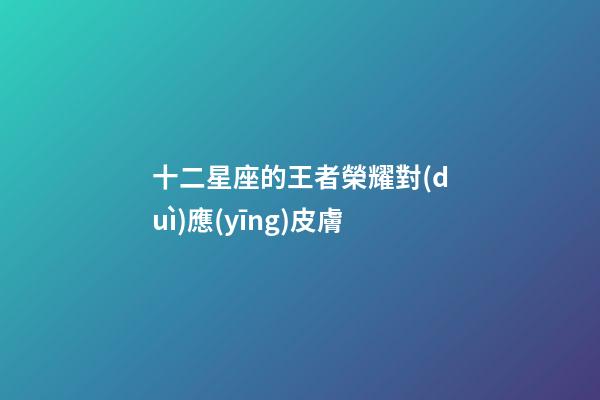 十二星座的王者榮耀對(duì)應(yīng)皮膚-第1張-星座運(yùn)勢(shì)-玄機(jī)派