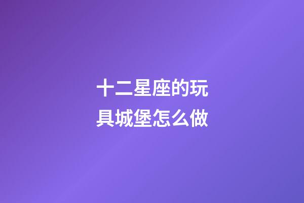 十二星座的玩具城堡怎么做-第1張-星座運(yùn)勢-玄機(jī)派