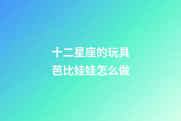 十二星座的玩具芭比娃娃怎么做-第1張-星座運勢-玄機派